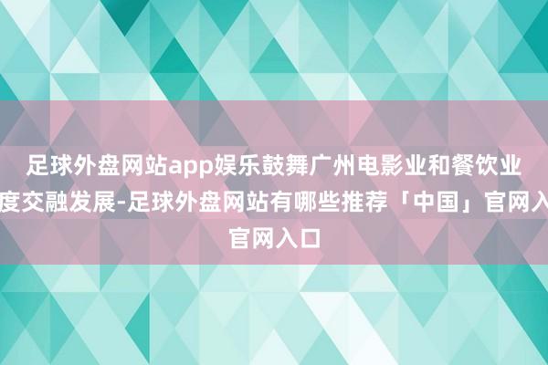 足球外盘网站app娱乐鼓舞广州电影业和餐饮业深度交融发展-足球外盘网站有哪些推荐「中国」官网入口