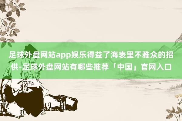 足球外盘网站app娱乐得益了海表里不雅众的招供-足球外盘网站有哪些推荐「中国」官网入口