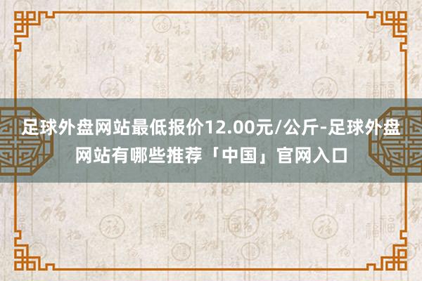 足球外盘网站最低报价12.00元/公斤-足球外盘网站有哪些推荐「中国」官网入口