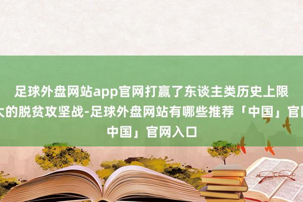足球外盘网站app官网打赢了东谈主类历史上限制最大的脱贫攻坚战-足球外盘网站有哪些推荐「中国」官网入口