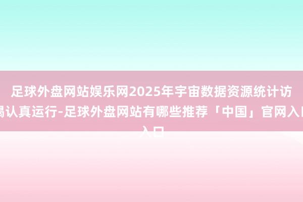 足球外盘网站娱乐网2025年宇宙数据资源统计访谒认真运行-足球外盘网站有哪些推荐「中国」官网入口