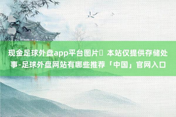 现金足球外盘app平台图片​本站仅提供存储处事-足球外盘网站有哪些推荐「中国」官网入口
