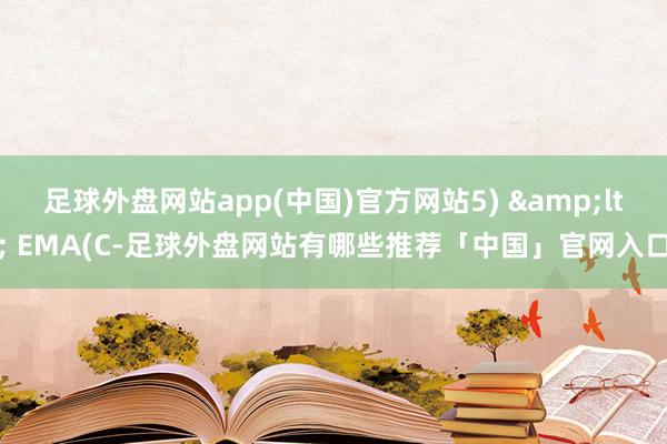 足球外盘网站app(中国)官方网站5) &lt; EMA(C-足球外盘网站有哪些推荐「中国」官网入口