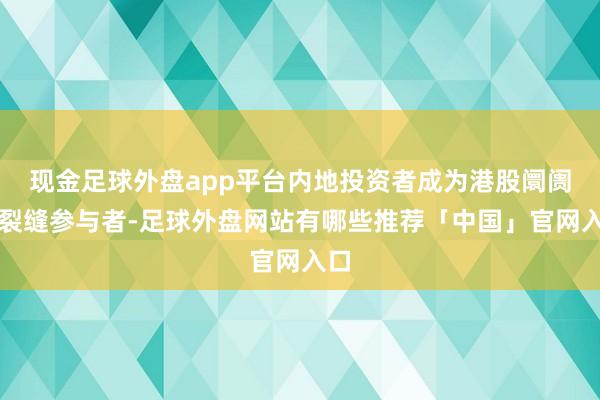 现金足球外盘app平台内地投资者成为港股阛阓的裂缝参与者-足球外盘网站有哪些推荐「中国」官网入口