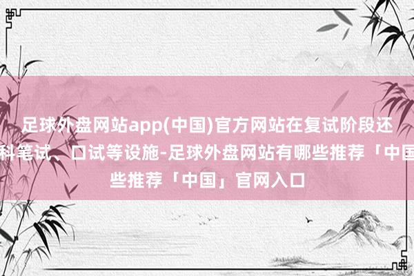 足球外盘网站app(中国)官方网站在复试阶段还可能波及专科笔试、口试等设施-足球外盘网站有哪些推荐「中国」官网入口