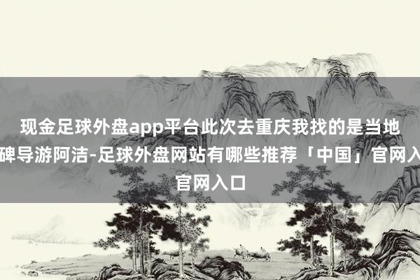 现金足球外盘app平台此次去重庆我找的是当地口碑导游阿洁-足球外盘网站有哪些推荐「中国」官网入口