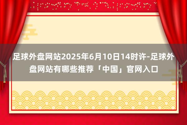 足球外盘网站2025年6月10日14时许-足球外盘网站有哪些推荐「中国」官网入口