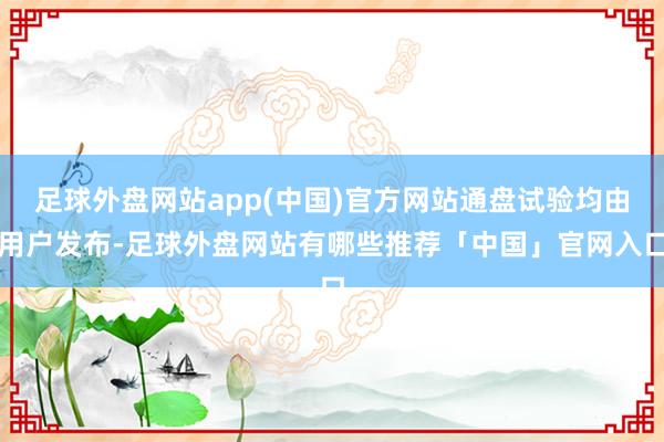 足球外盘网站app(中国)官方网站通盘试验均由用户发布-足球外盘网站有哪些推荐「中国」官网入口