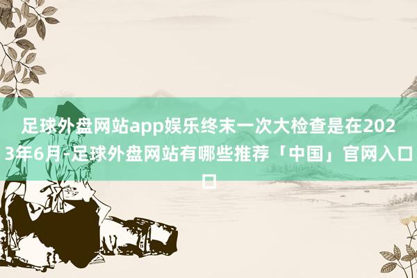 足球外盘网站app娱乐终末一次大检查是在2023年6月-足球外盘网站有哪些推荐「中国」官网入口