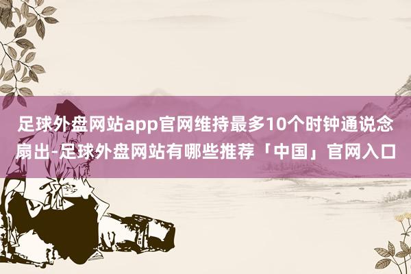 足球外盘网站app官网维持最多10个时钟通说念扇出-足球外盘网站有哪些推荐「中国」官网入口