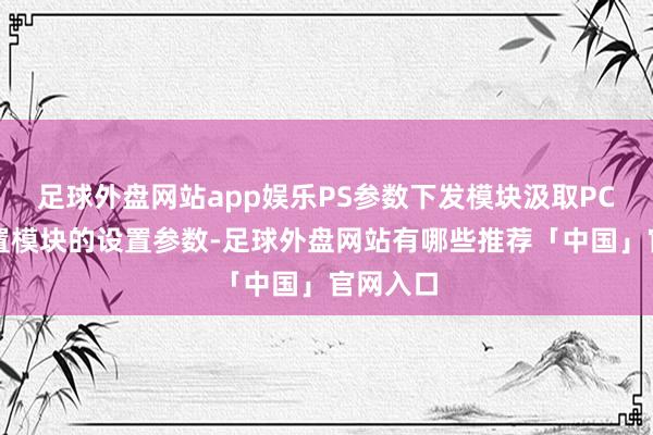 足球外盘网站app娱乐PS参数下发模块汲取PC参数设置模块的设置参数-足球外盘网站有哪些推荐「中国」官网入口