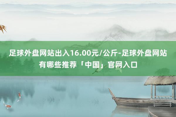 足球外盘网站出入16.00元/公斤-足球外盘网站有哪些推荐「中国」官网入口