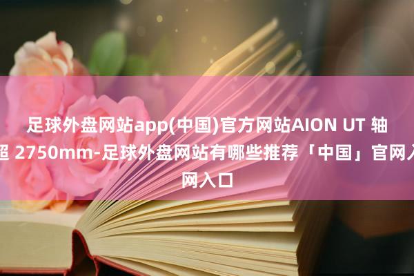 足球外盘网站app(中国)官方网站AION UT 轴距超 2750mm-足球外盘网站有哪些推荐「中国」官网入口