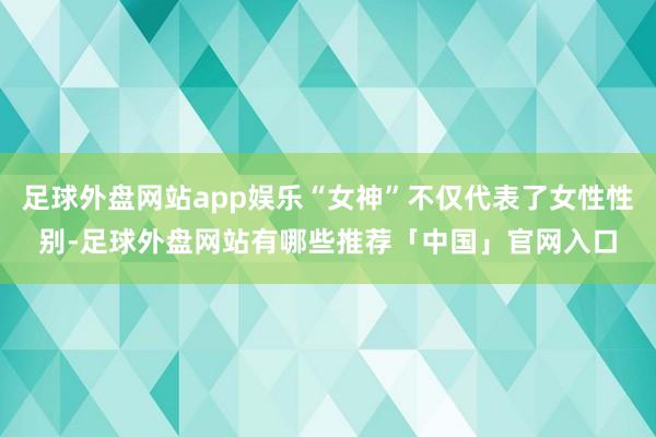 足球外盘网站app娱乐“女神”不仅代表了女性性别-足球外盘网站有哪些推荐「中国」官网入口