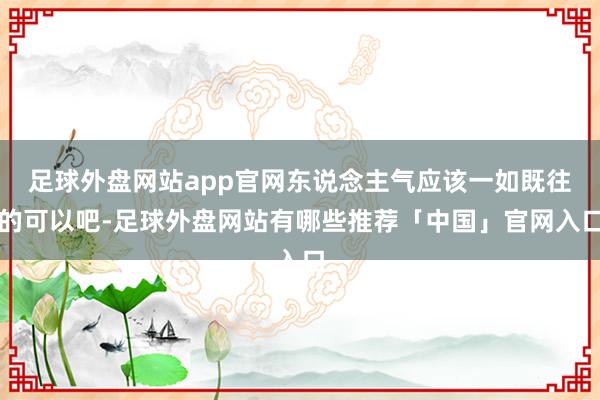 足球外盘网站app官网东说念主气应该一如既往的可以吧-足球外盘网站有哪些推荐「中国」官网入口