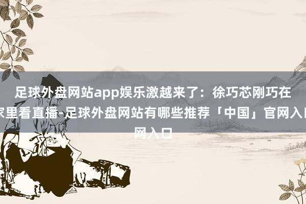 足球外盘网站app娱乐激越来了：徐巧芯刚巧在家里看直播-足球外盘网站有哪些推荐「中国」官网入口