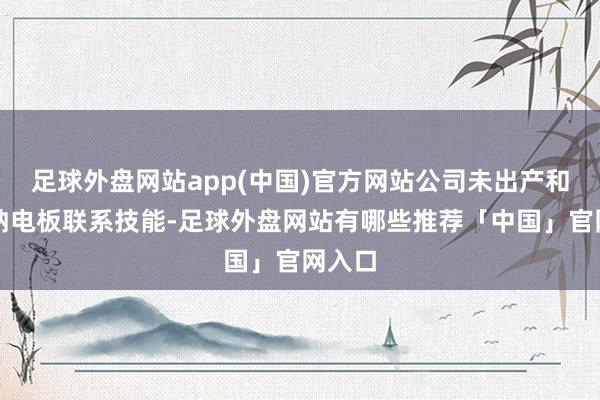 足球外盘网站app(中国)官方网站公司未出产和研发钠电板联系技能-足球外盘网站有哪些推荐「中国」官网入口