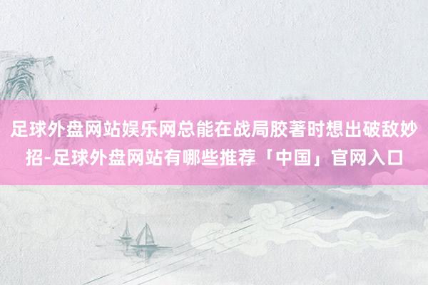 足球外盘网站娱乐网总能在战局胶著时想出破敌妙招-足球外盘网站有哪些推荐「中国」官网入口