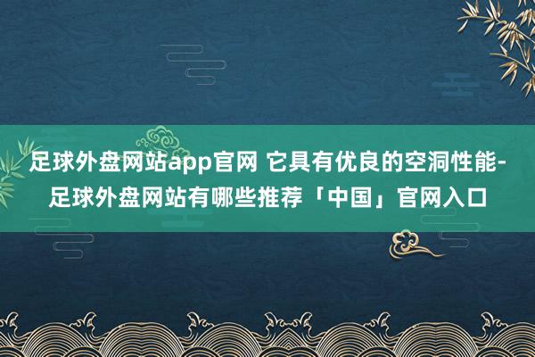 足球外盘网站app官网 它具有优良的空洞性能-足球外盘网站有哪些推荐「中国」官网入口