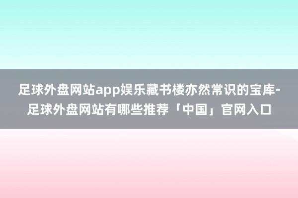 足球外盘网站app娱乐藏书楼亦然常识的宝库-足球外盘网站有哪些推荐「中国」官网入口