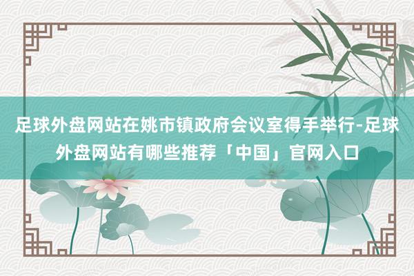 足球外盘网站在姚市镇政府会议室得手举行-足球外盘网站有哪些推荐「中国」官网入口