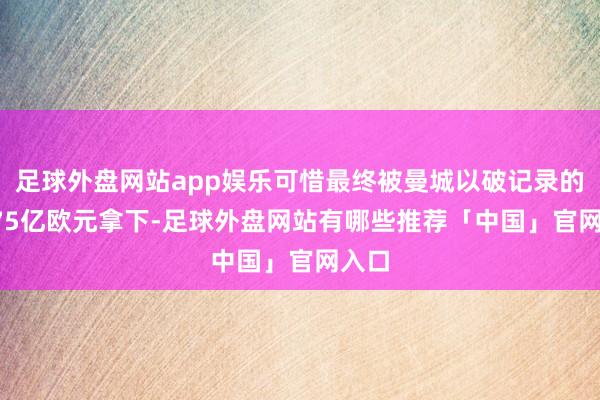 足球外盘网站app娱乐可惜最终被曼城以破记录的1.175亿欧元拿下-足球外盘网站有哪些推荐「中国」官网入口