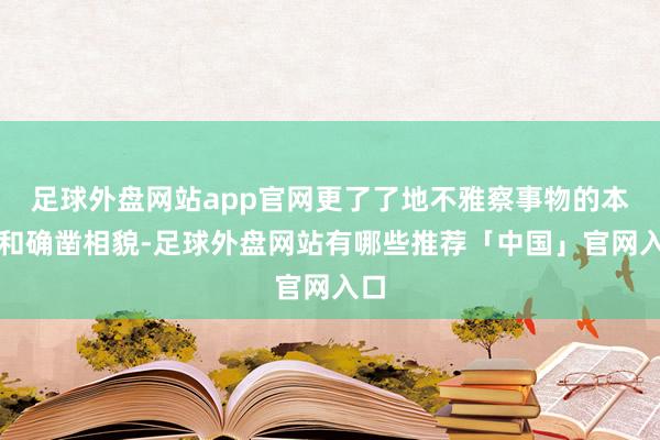 足球外盘网站app官网更了了地不雅察事物的本色和确凿相貌-足球外盘网站有哪些推荐「中国」官网入口