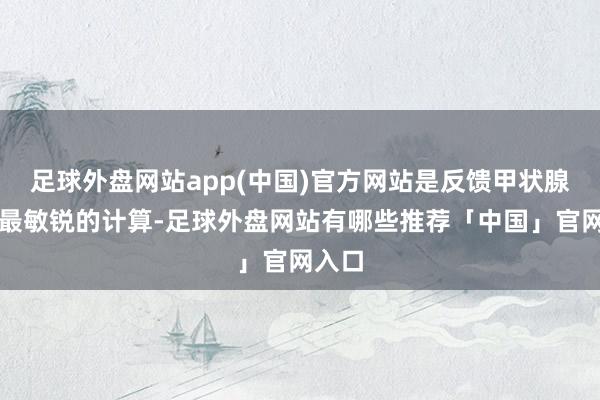 足球外盘网站app(中国)官方网站是反馈甲状腺功能最敏锐的计算-足球外盘网站有哪些推荐「中国」官网入口