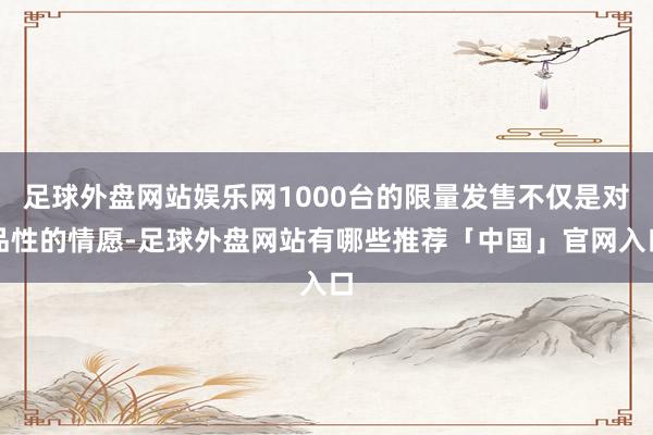 足球外盘网站娱乐网1000台的限量发售不仅是对品性的情愿-足球外盘网站有哪些推荐「中国」官网入口