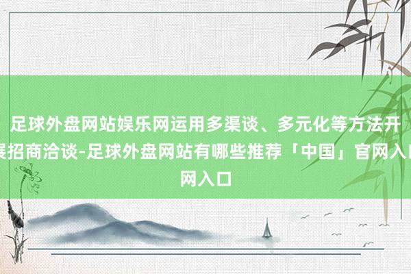 足球外盘网站娱乐网运用多渠谈、多元化等方法开展招商洽谈-足球外盘网站有哪些推荐「中国」官网入口