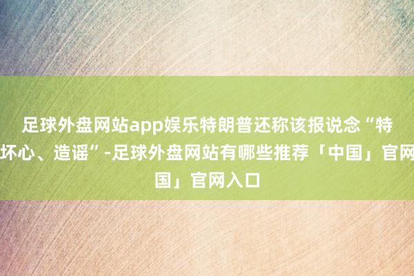 足球外盘网站app娱乐特朗普还称该报说念“特地、坏心、造谣”-足球外盘网站有哪些推荐「中国」官网入口