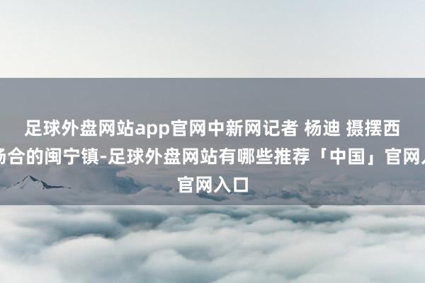 足球外盘网站app官网中新网记者 杨迪 摄摆西彦场合的闽宁镇-足球外盘网站有哪些推荐「中国」官网入口