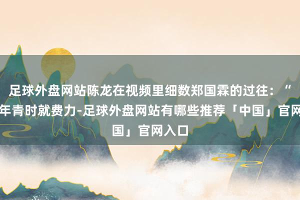 足球外盘网站陈龙在视频里细数郑国霖的过往：“他从年青时就费力-足球外盘网站有哪些推荐「中国」官网入口