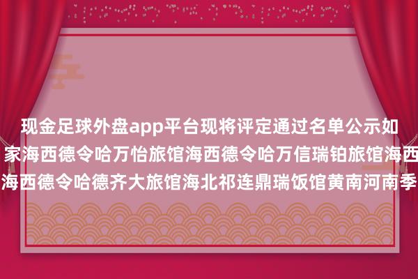现金足球外盘app平台现将评定通过名单公示如下：一、四星级饭馆11家海西德令哈万怡旅馆海西德令哈万信瑞铂旅馆海西德令哈诗城花坛旅馆海西德令哈德齐大旅馆海北祁连鼎瑞饭馆黄南河南季朵旅馆黄南河南洮源山歌大旅馆伸开剩余54%海东民和中不测洋星露旅馆西宁大通金朔山大旅馆果洛玛沁卿山外洋旅馆海南共和圣湖悦澜外洋旅馆二、银鼎级文化主题旅游饭馆1家海南共和县牧之源文巴习惯旅馆三、丙级旅游民宿11家海西德令哈市景