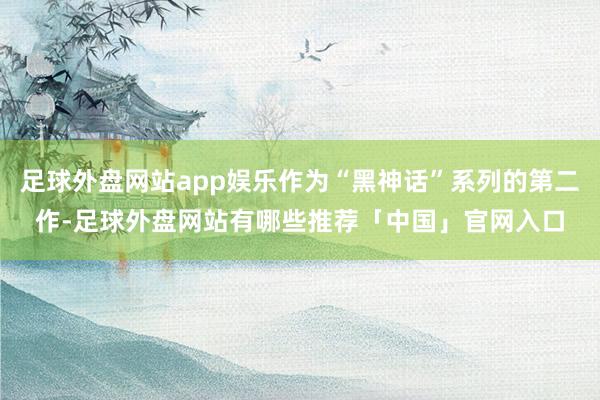 足球外盘网站app娱乐作为“黑神话”系列的第二作-足球外盘网站有哪些推荐「中国」官网入口