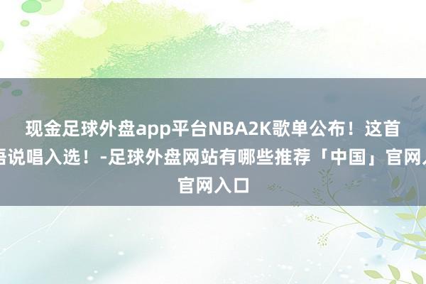 现金足球外盘app平台NBA2K歌单公布！这首中语说唱入选！-足球外盘网站有哪些推荐「中国」官网入口